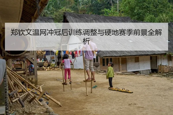 郑钦文温网冲冠后训练调整与硬地赛季前景全解析