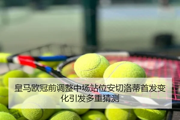 皇马欧冠前调整中场站位安切洛蒂首发变化引发多重猜测