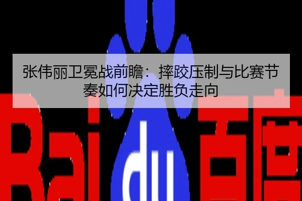 张伟丽卫冕战前瞻：摔跤压制与比赛节奏如何决定胜负走向