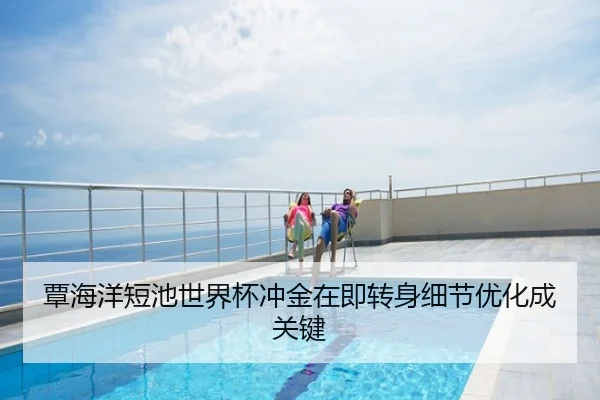 覃海洋短池世界杯冲金在即转身细节优化成关键